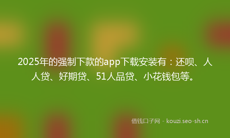 2025年的强制下款的app下载安装有：还呗、人人贷、好期贷、51人品贷、小花钱包等。
