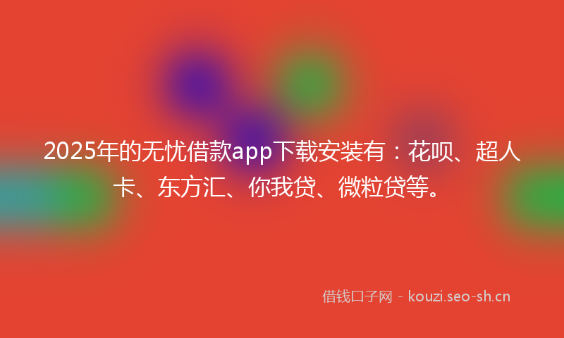 2025年的无忧借款app下载安装有：花呗、超人卡、东方汇、你我贷、微粒贷等。
