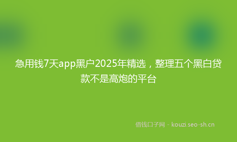 急用钱7天app黑户2025年精选，整理五个黑白贷款不是高炮的平台