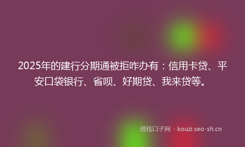 2025年的建行分期通被拒咋办有：信用卡贷、平安口袋银行、省呗、好期贷、我来贷等。