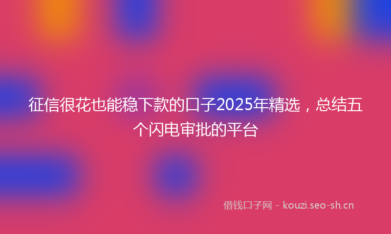 征信很花也能稳下款的口子2025年精选，总结五个闪电审批的平台