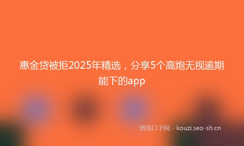 惠金贷被拒2025年精选，分享5个高炮无视逾期能下的app