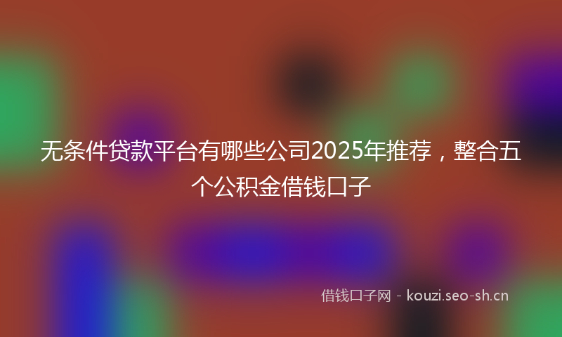 无条件贷款平台有哪些公司2025年推荐，整合五个公积金借钱口子