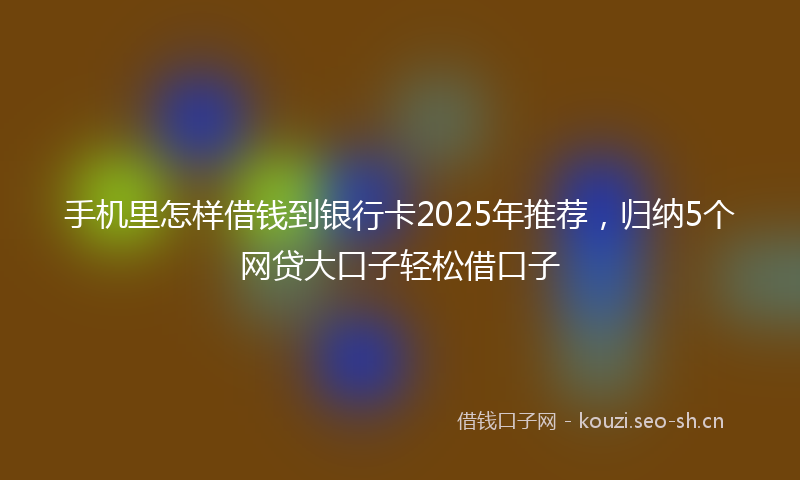 手机里怎样借钱到银行卡2025年推荐，归纳5个网贷大口子轻松借口子