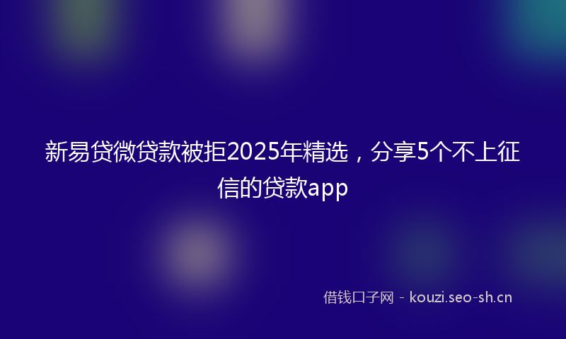 新易贷微贷款被拒2025年精选，分享5个不上征信的贷款app