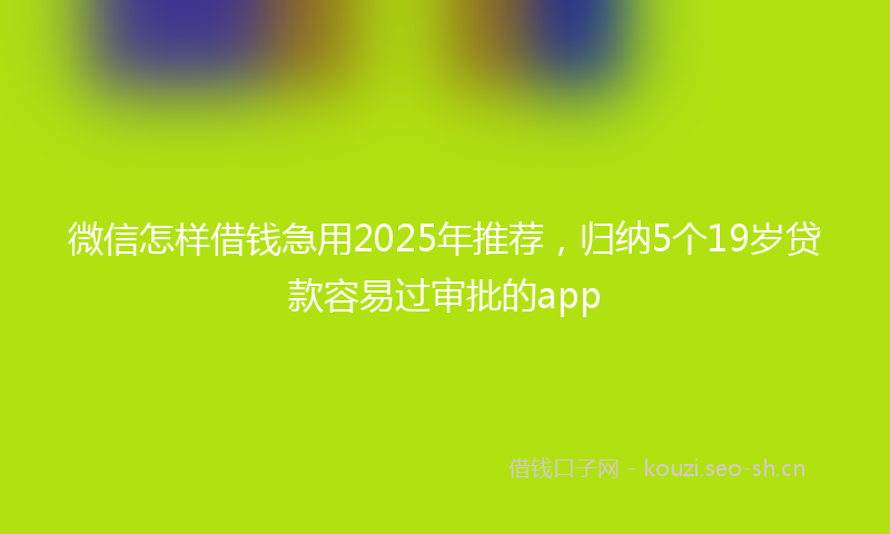 微信怎样借钱急用2025年推荐，归纳5个19岁贷款容易过审批的app