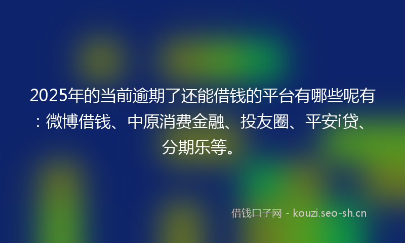 2025年的当前逾期了还能借钱的平台有哪些呢有：微博借钱、中原消费金融、投友圈、平安i贷、分期乐等。