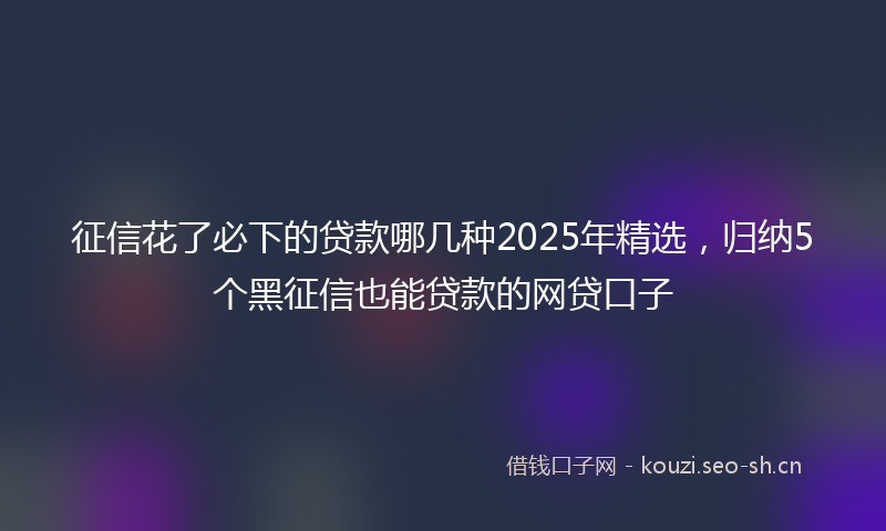 征信花了必下的贷款哪几种2025年精选，归纳5个黑征信也能贷款的网贷口子