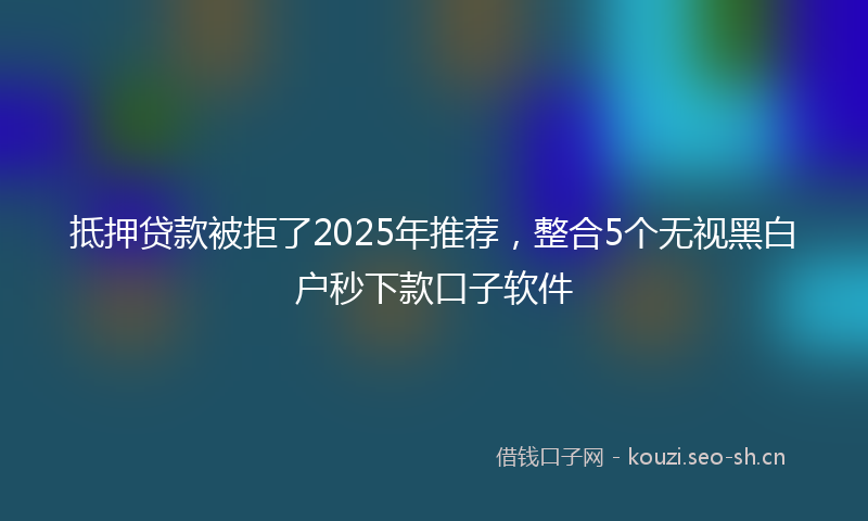 抵押贷款被拒了2025年推荐，整合5个无视黑白户秒下款口子软件