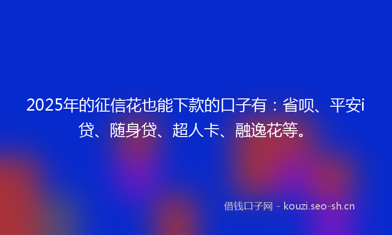 2025年的征信花也能下款的口子有：省呗、平安i贷、随身贷、超人卡、融逸花等。