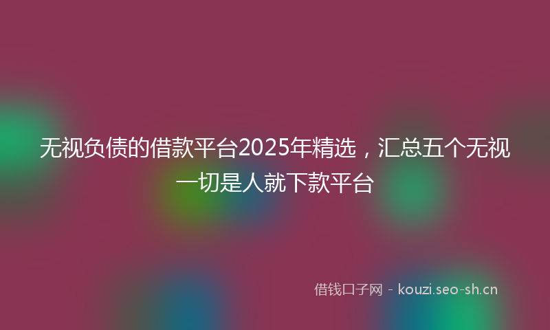 无视负债的借款平台2025年精选，汇总五个无视一切是人就下款平台
