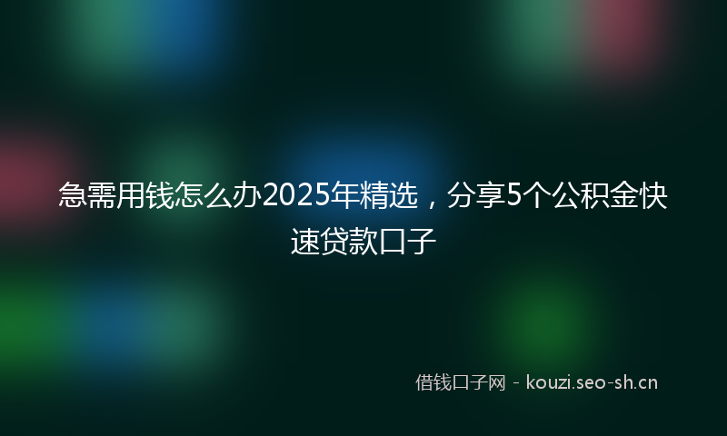 急需用钱怎么办2025年精选，分享5个公积金快速贷款口子