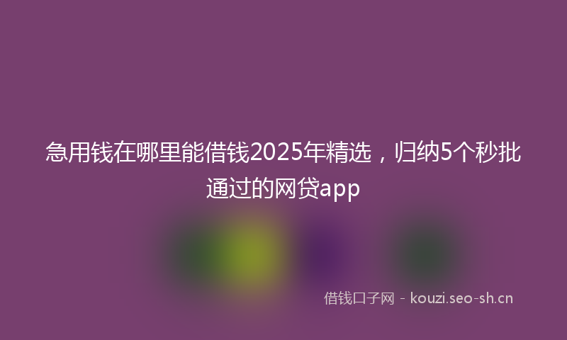 急用钱在哪里能借钱2025年精选，归纳5个秒批通过的网贷app