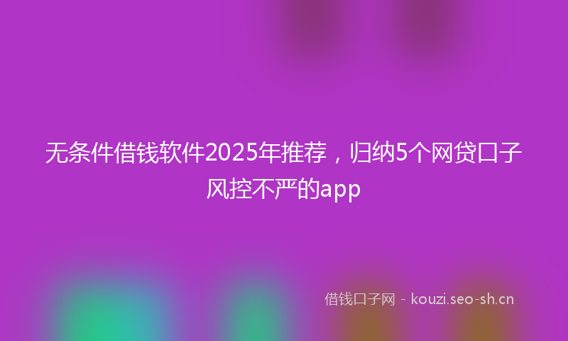 无条件借钱软件2025年推荐，归纳5个网贷口子风控不严的app