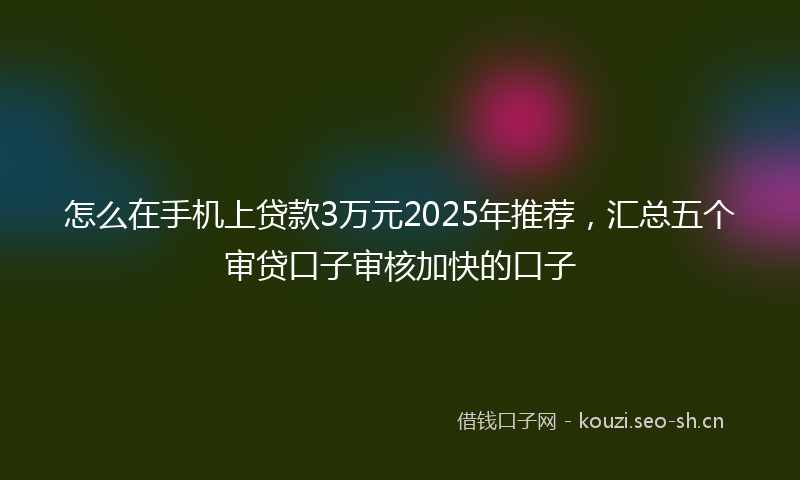 怎么在手机上贷款3万元2025年推荐，汇总五个审贷口子审核加快的口子