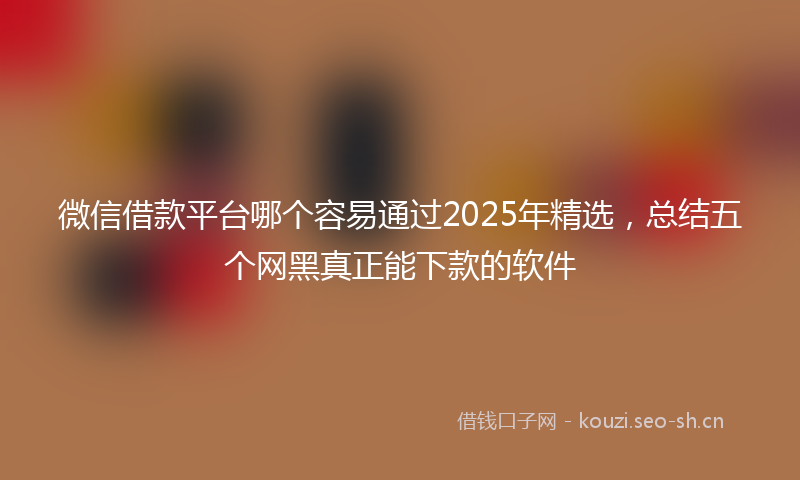微信借款平台哪个容易通过2025年精选，总结五个网黑真正能下款的软件