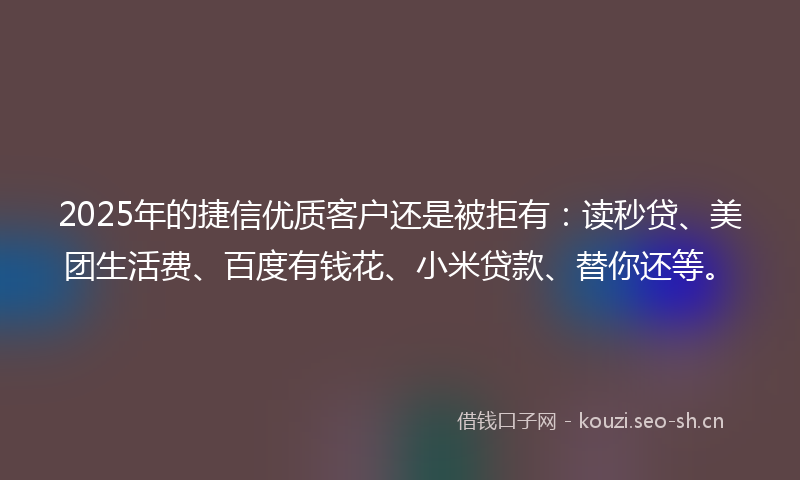 2025年的捷信优质客户还是被拒有：读秒贷、美团生活费、百度有钱花、小米贷款、替你还等。