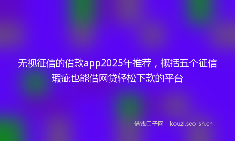 无视征信的借款app2025年推荐，概括五个征信瑕疵也能借网贷轻松下款的平台