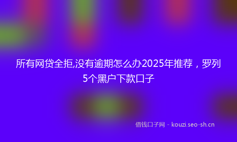 所有网贷全拒,没有逾期怎么办2025年推荐，罗列5个黑户下款口子