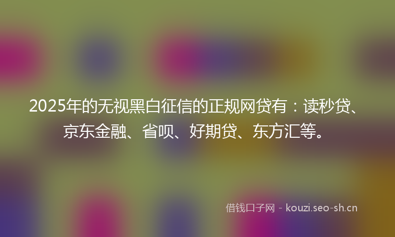 2025年的无视黑白征信的正规网贷有：读秒贷、京东金融、省呗、好期贷、东方汇等。