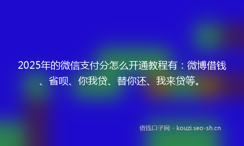 2025年的微信支付分怎么开通教程有：微博借钱、省呗、你我贷、替你还、我来贷等。