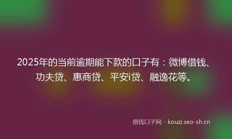 2025年的当前逾期能下款的口子有：微博借钱、功夫贷、惠商贷、平安i贷、融逸花等。