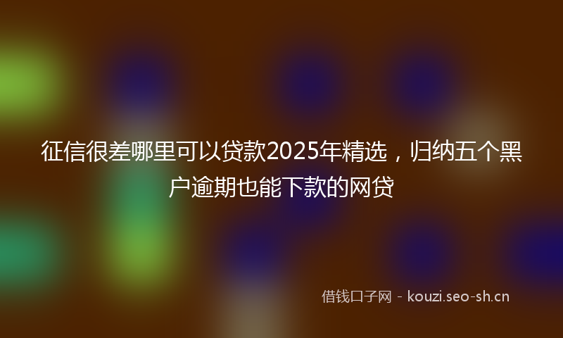 征信很差哪里可以贷款2025年精选，归纳五个黑户逾期也能下款的网贷