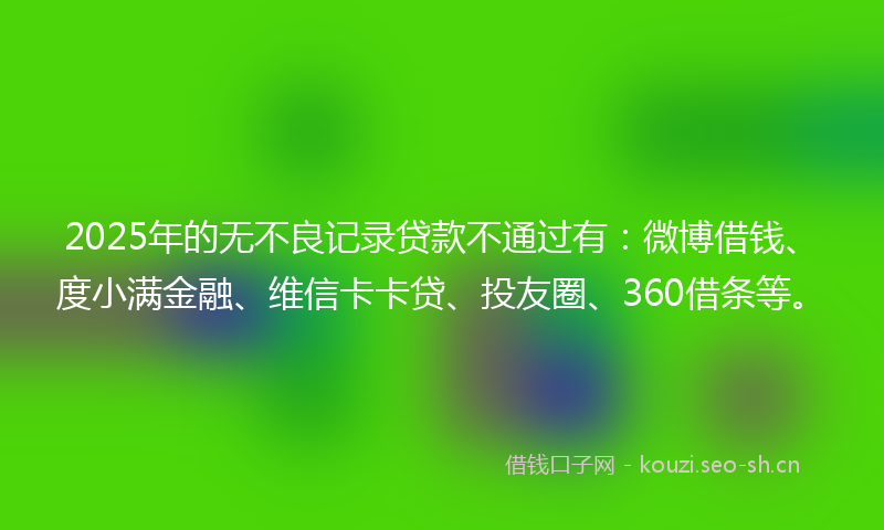 2025年的无不良记录贷款不通过有：微博借钱、度小满金融、维信卡卡贷、投友圈、360借条等。