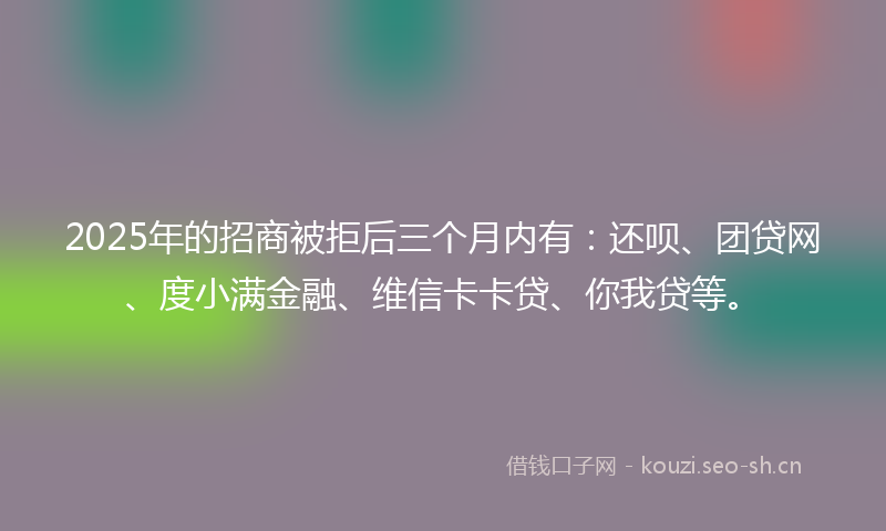 2025年的招商被拒后三个月内有：还呗、团贷网、度小满金融、维信卡卡贷、你我贷等。