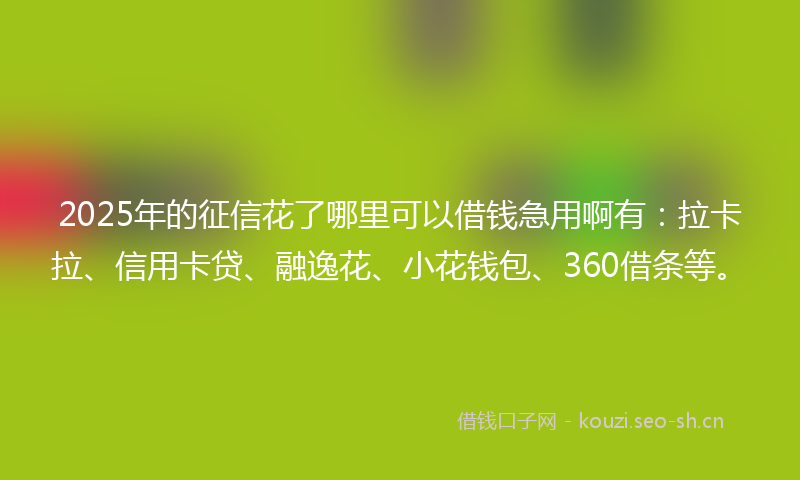 2025年的征信花了哪里可以借钱急用啊有：拉卡拉、信用卡贷、融逸花、小花钱包、360借条等。