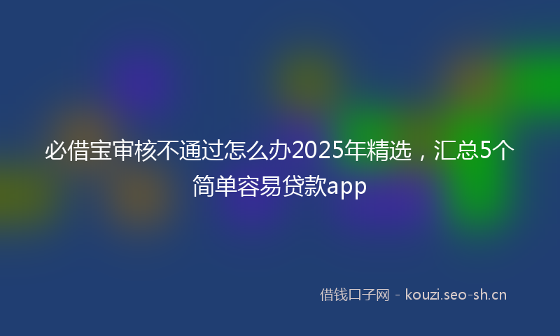 必借宝审核不通过怎么办2025年精选，汇总5个简单容易贷款app
