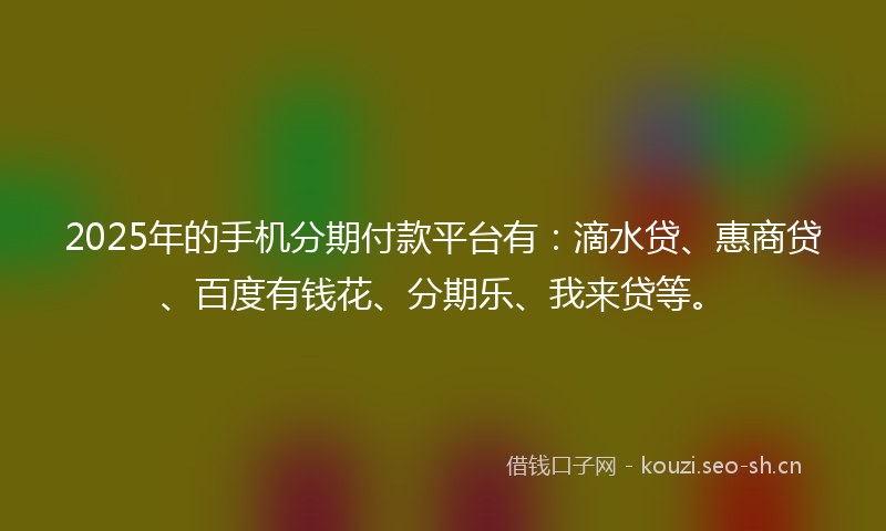 2025年的手机分期付款平台有：滴水贷、惠商贷、百度有钱花、分期乐、我来贷等。