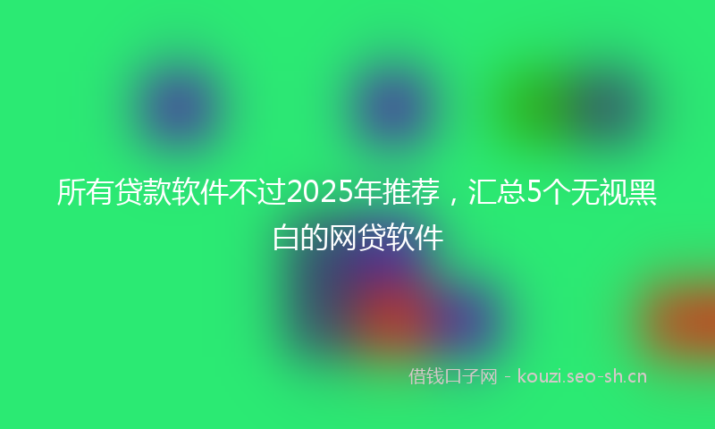 所有贷款软件不过2025年推荐，汇总5个无视黑白的网贷软件