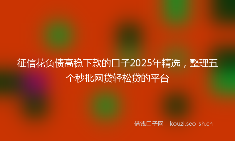 征信花负债高稳下款的口子2025年精选，整理五个秒批网贷轻松贷的平台