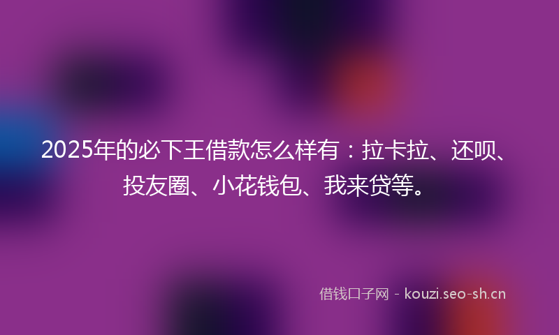 2025年的必下王借款怎么样有：拉卡拉、还呗、投友圈、小花钱包、我来贷等。