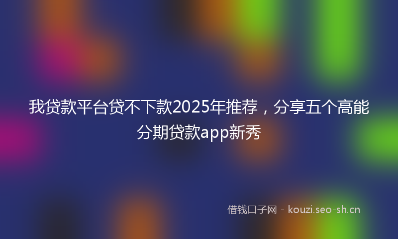 我贷款平台贷不下款2025年推荐，分享五个高能分期贷款app新秀