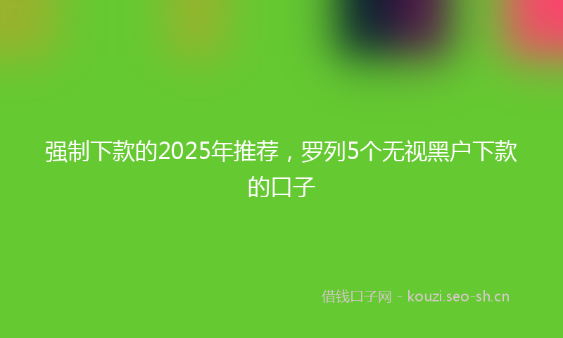 强制下款的2025年推荐，罗列5个无视黑户下款的口子