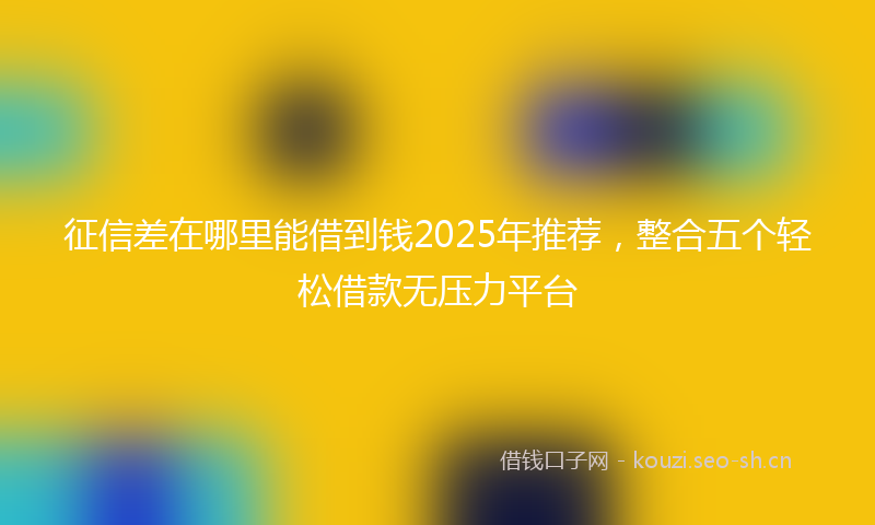 征信差在哪里能借到钱2025年推荐，整合五个轻松借款无压力平台