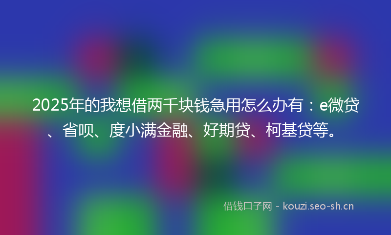 2025年的我想借两千块钱急用怎么办有：e微贷、省呗、度小满金融、好期贷、柯基贷等。
