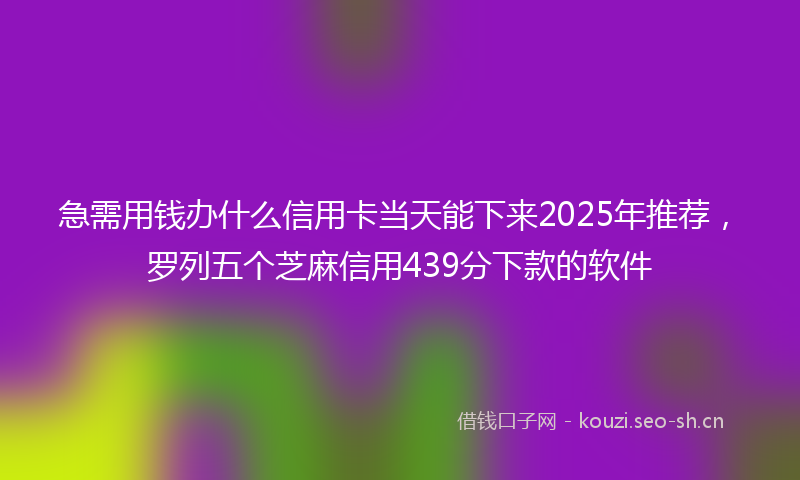 急需用钱办什么信用卡当天能下来2025年推荐，罗列五个芝麻信用439分下款的软件