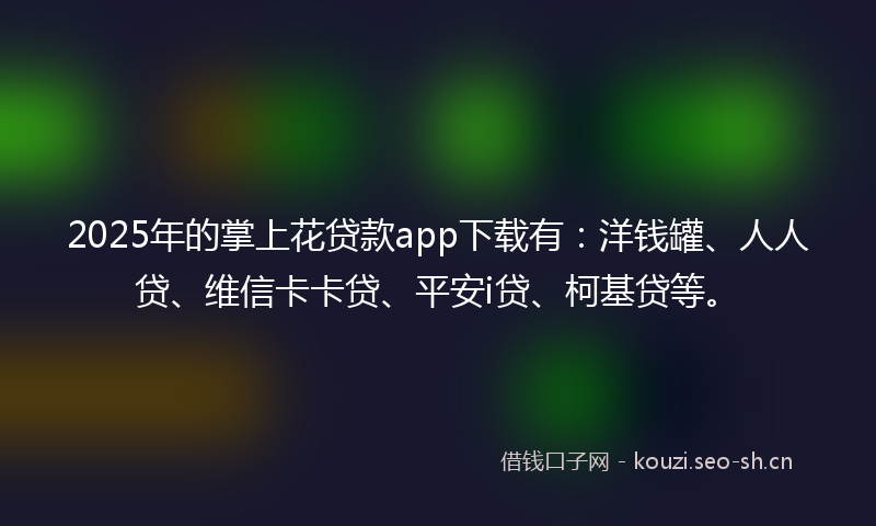 2025年的掌上花贷款app下载有：洋钱罐、人人贷、维信卡卡贷、平安i贷、柯基贷等。