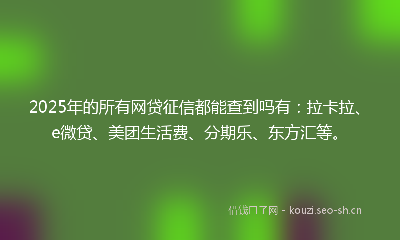 2025年的所有网贷征信都能查到吗有：拉卡拉、e微贷、美团生活费、分期乐、东方汇等。