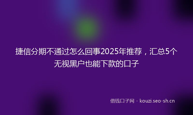 捷信分期不通过怎么回事2025年推荐，汇总5个无视黑户也能下款的口子