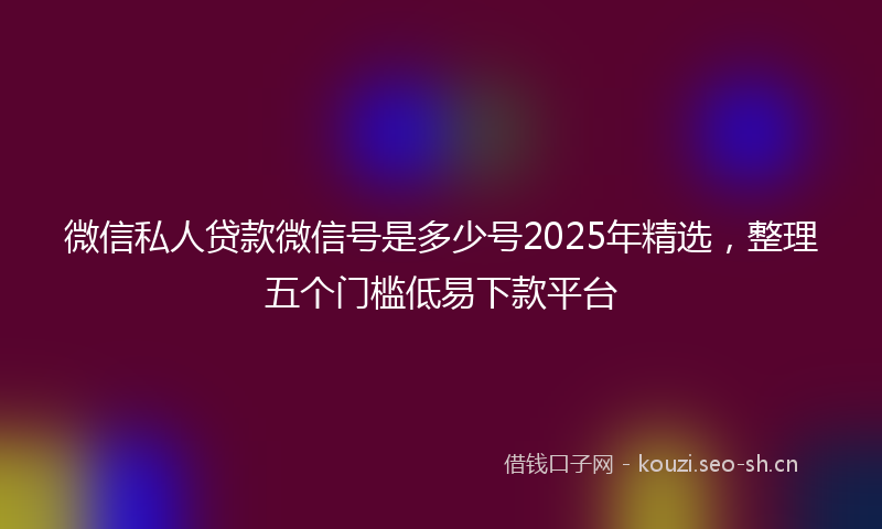 微信私人贷款微信号是多少号2025年精选，整理五个门槛低易下款平台