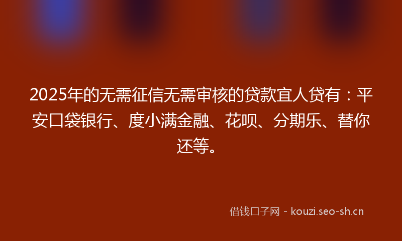 2025年的无需征信无需审核的贷款宜人贷有：平安口袋银行、度小满金融、花呗、分期乐、替你还等。