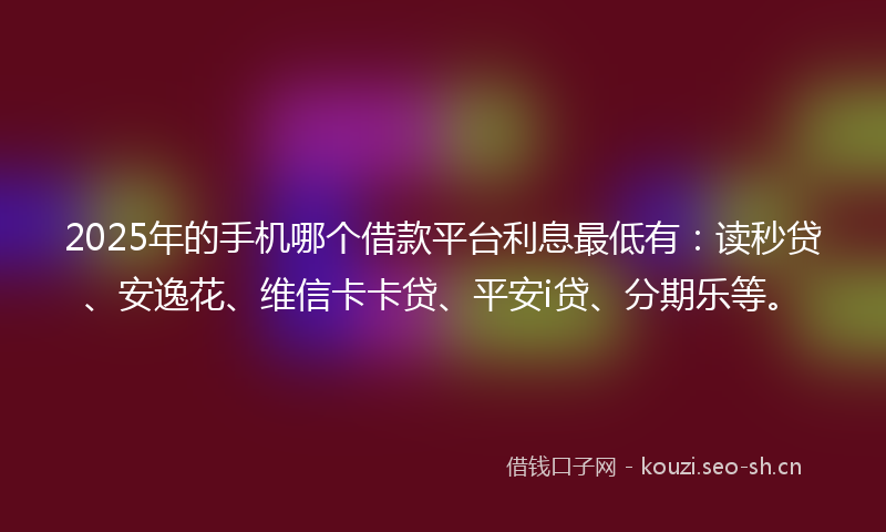 2025年的手机哪个借款平台利息最低有：读秒贷、安逸花、维信卡卡贷、平安i贷、分期乐等。
