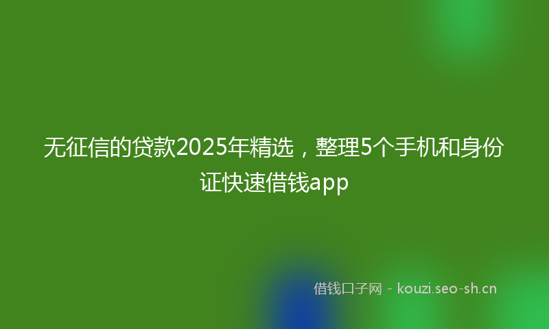 无征信的贷款2025年精选，整理5个手机和身份证快速借钱app