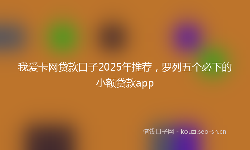 我爱卡网贷款口子2025年推荐，罗列五个必下的小额贷款app