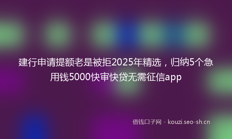 建行申请提额老是被拒2025年精选，归纳5个急用钱5000快审快贷无需征信app