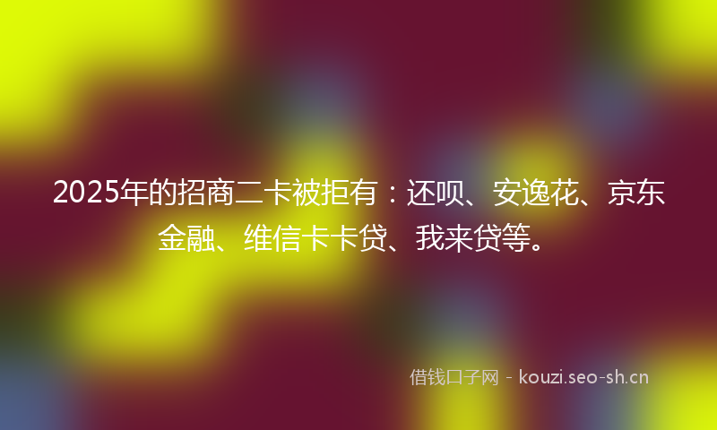 2025年的招商二卡被拒有：还呗、安逸花、京东金融、维信卡卡贷、我来贷等。